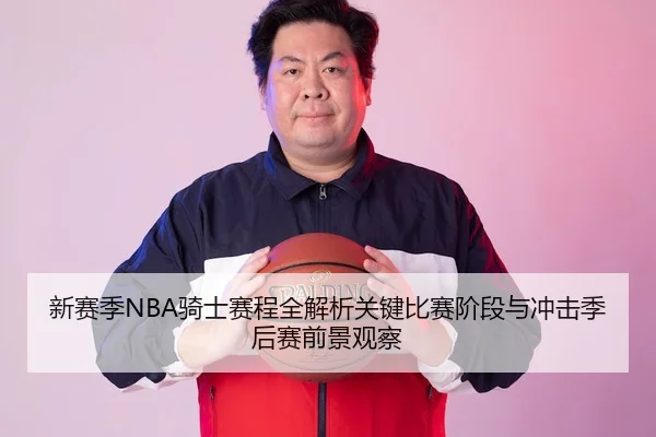 新赛季NBA骑士赛程全解析关键比赛阶段与冲击季后赛前景观察